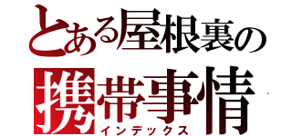 とある屋根裏の携帯事情（インデックス）