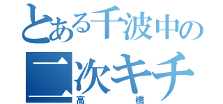 とある千波中の二次キチ（高橋）