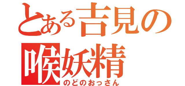 とある吉見の喉妖精（のどのおっさん）