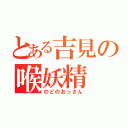 とある吉見の喉妖精（のどのおっさん）