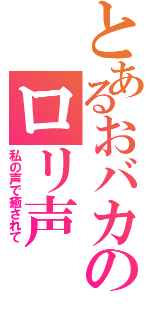 とあるおバカのロリ声（私の声で癒されて）