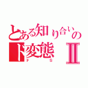 とある知り合いのド変態Ⅱ（ドＳ）