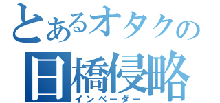 とあるオタクの日橋侵略（インベーダー）