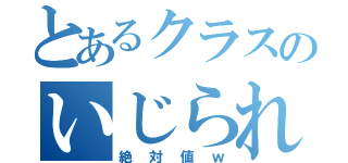 とあるクラスのいじられる人（絶対値ｗ）