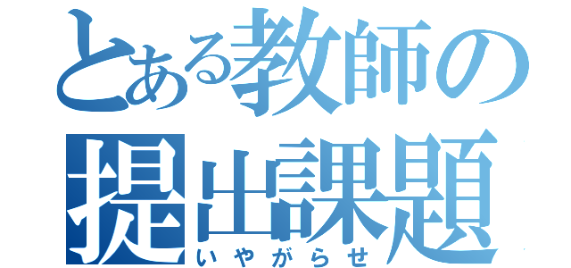 とある教師の提出課題（いやがらせ）