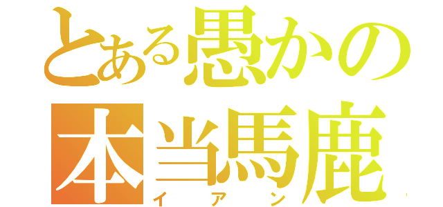 とある愚かの本当馬鹿（イアン）