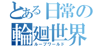 とある日常の輪廻世界（ループワールド）