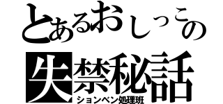 とあるおしっこの失禁秘話（ションベン処理班）