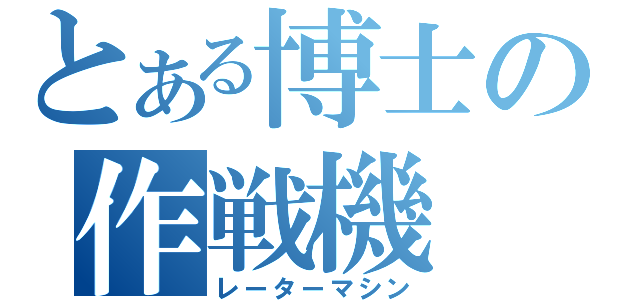 とある博士の作戦機（レーターマシン）