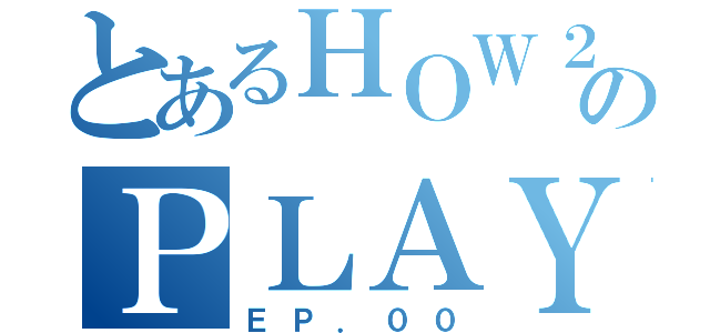 とあるＨＯＷ２のＰＬＡＹ（ＥＰ．００）