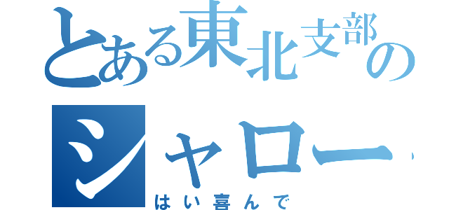 とある東北支部のシャローさん（はい喜んで）