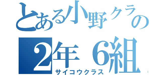 とある小野クラスの２年６組（サイコウクラス）