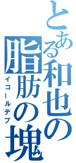 とある和也の脂肪の塊（イコールデブ）