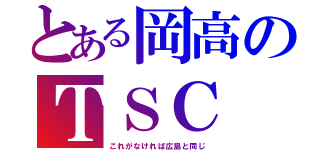 とある岡高のＴＳＣ（これがなければ広島と同じ）