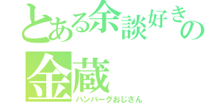 とある余談好きの金蔵（ハンバーグおじさん）