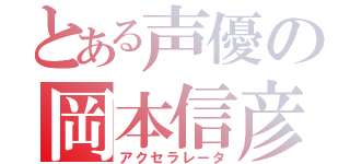 とある声優の岡本信彦（アクセラレータ）