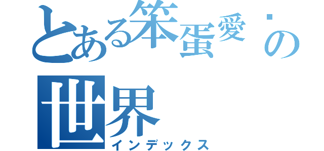 とある笨蛋愛傻瓜の世界（インデックス）