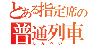 とある指定席の普通列車（しんぺい）