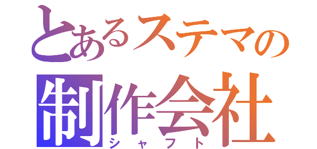 とあるステマの制作会社（シャフト）