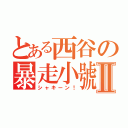 とある西谷の暴走小號Ⅱ（シャキーン！）