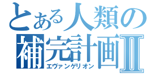 とある人類の補完計画Ⅱ（エヴァンゲリオン）