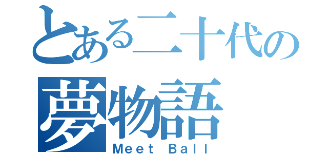 とある二十代の夢物語（Ｍｅｅｔ Ｂａｌｌ）