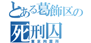 とある葛飾区の死刑囚（東京拘置所）