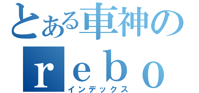 とある車神のｒｅｂｏｒｎ１８（インデックス）