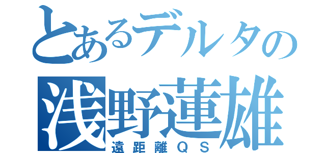 とあるデルタの浅野蓮雄（遠距離ＱＳ）