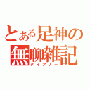 とある足神の無聊雑記（ダイアリー）