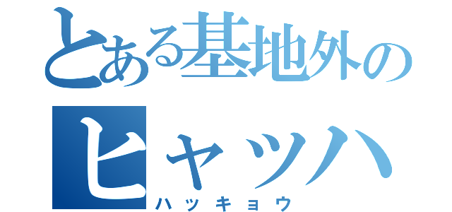 とある基地外のヒャッハァー！（ハッキョウ）