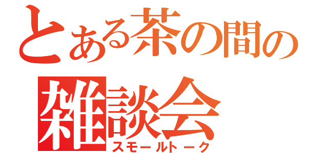 とある茶の間の雑談会（スモールトーク）