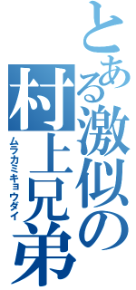 とある激似の村上兄弟（ムラカミキョウダイ）