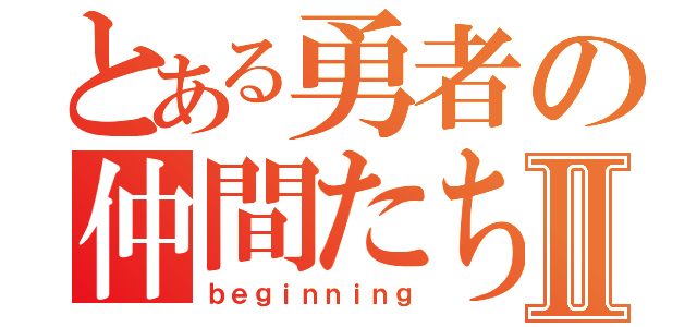 とある勇者の仲間たちⅡ（ｂｅｇｉｎｎｉｎｇ）