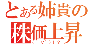 とある姉貴の株価上昇（（゜∀゜）！？）