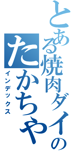とある焼肉ダイニングのたかちゃん（インデックス）