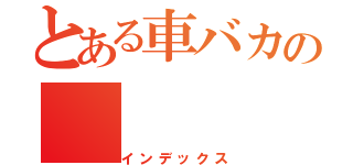 とある車バカの（インデックス）