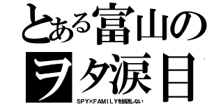 とある富山のヲタ涙目（ＳＰＹ×ＦＡＭＩＬＹを放送しない）