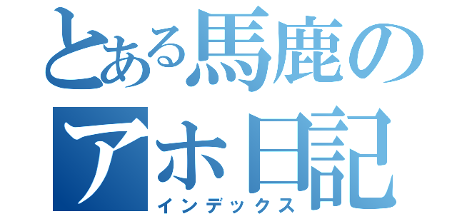 とある馬鹿のアホ日記（インデックス）