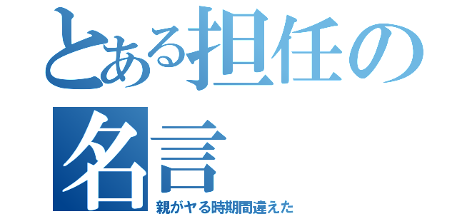 とある担任の名言（親がヤる時期間違えた）