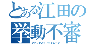 とある江田の挙動不審（ファンタスティックムーブ）