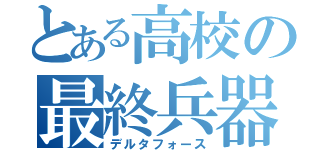 とある高校の最終兵器（デルタフォース）