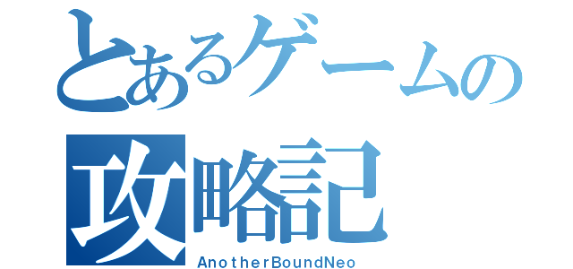 とあるゲームの攻略記（ＡｎｏｔｈｅｒＢｏｕｎｄＮｅｏ　）