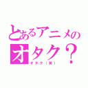 とあるアニメのオタク？（オタク（笑））