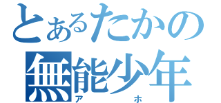 とあるたかの無能少年（アホ）