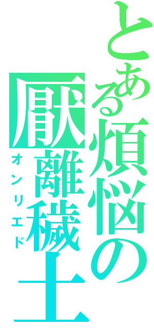 とある煩悩の厭離穢土（オンリエド）