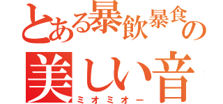 とある暴飲暴食の美しい音（ミオミオー）