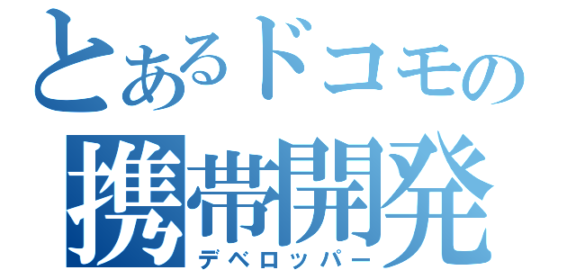 とあるドコモの携帯開発（デベロッパー）