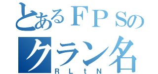 とあるＦＰＳのクラン名（ＲＬｔＮ）