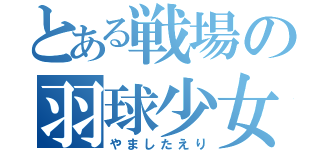 とある戦場の羽球少女（やましたえり）